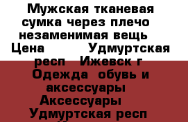 Мужская тканевая сумка через плечо - незаменимая вещь! › Цена ­ 700 - Удмуртская респ., Ижевск г. Одежда, обувь и аксессуары » Аксессуары   . Удмуртская респ.,Ижевск г.